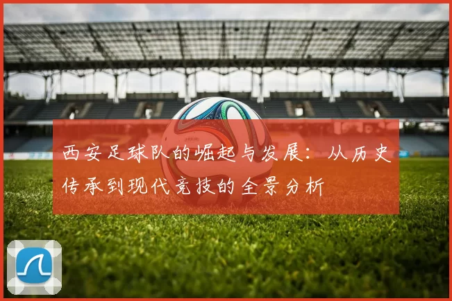 西安足球队的崛起与发展：从历史传承到现代竞技的全景分析
