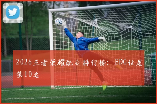 2026王者荣耀配合排行榜：EDG位居第10名
