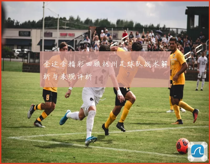 全运会精彩回顾杭州足球队战术解析与表现评析