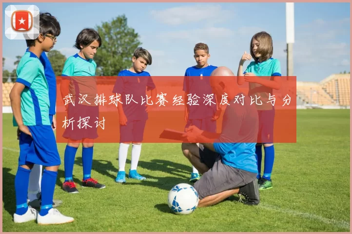 武汉排球队比赛经验深度对比与分析探讨