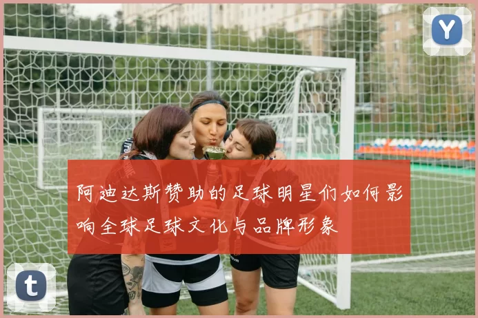 阿迪达斯赞助的足球明星们如何影响全球足球文化与品牌形象