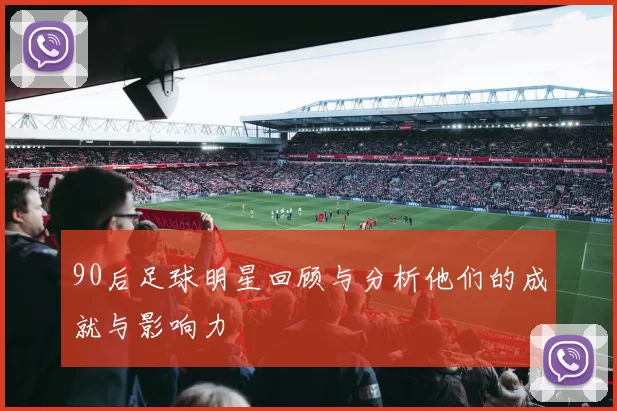 90后足球明星回顾与分析他们的成就与影响力