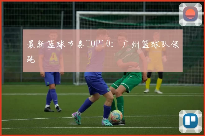 最新篮球节奏TOP10：广州篮球队领跑
