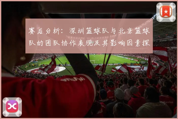 赛后分析：深圳篮球队与北京篮球队的团队协作表现及其影响因素探讨