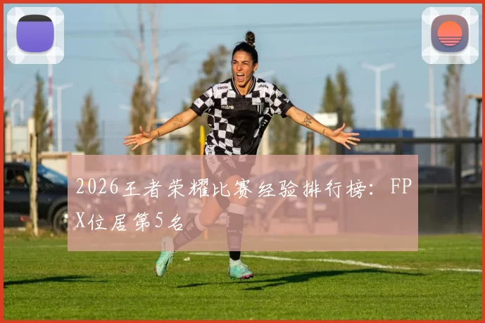 2026王者荣耀比赛经验排行榜：FPX位居第5名