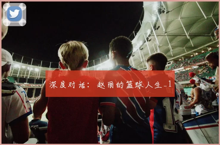 深度对话：赵丽的篮球人生_1