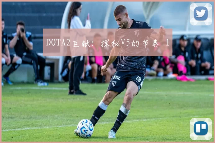 DOTA2巨献：探秘V5的节奏_1