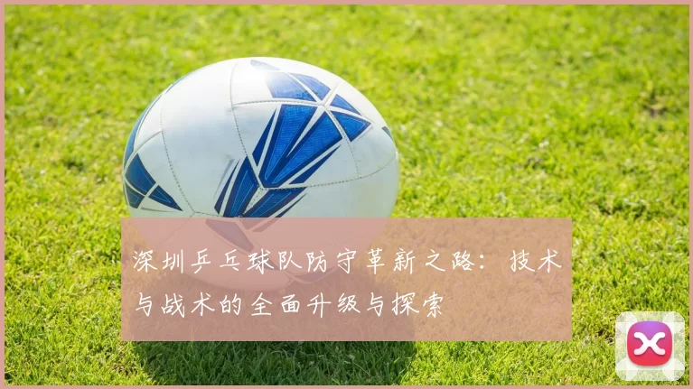 深圳乒乓球队防守革新之路：技术与战术的全面升级与探索