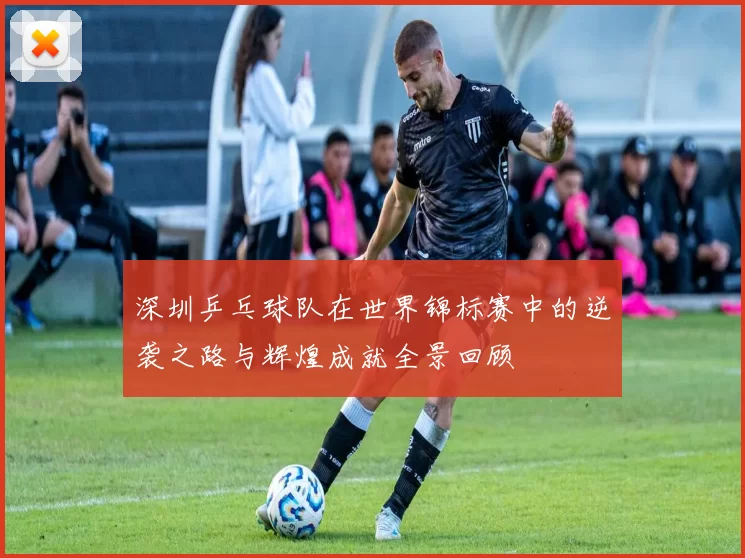 深圳乒乓球队在世界锦标赛中的逆袭之路与辉煌成就全景回顾