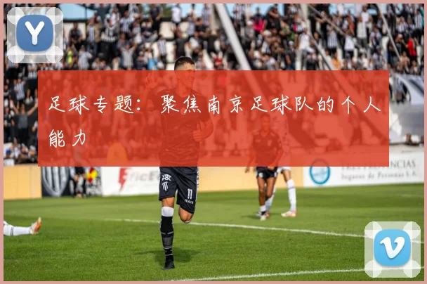 足球专题：聚焦南京足球队的个人能力