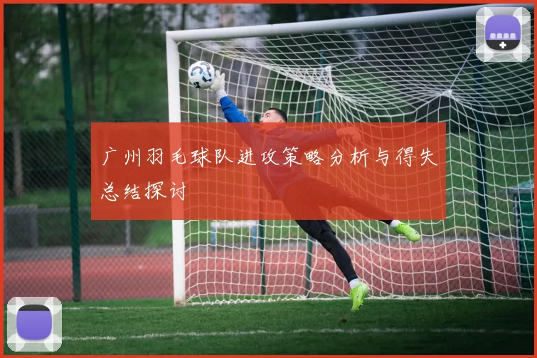 广州羽毛球队进攻策略分析与得失总结探讨